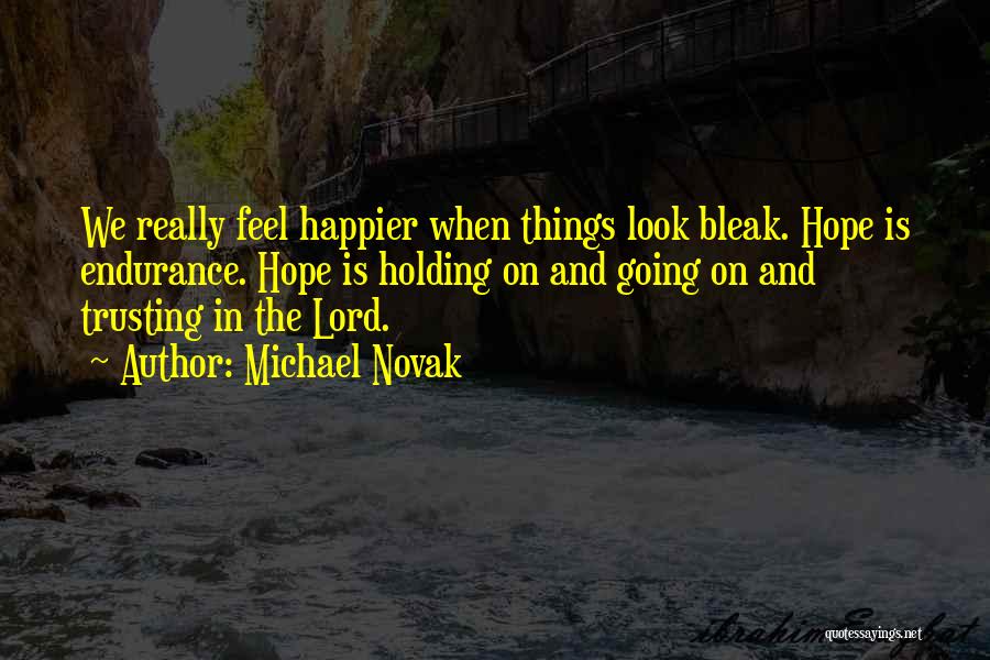 Michael Novak Quotes: We Really Feel Happier When Things Look Bleak. Hope Is Endurance. Hope Is Holding On And Going On And Trusting