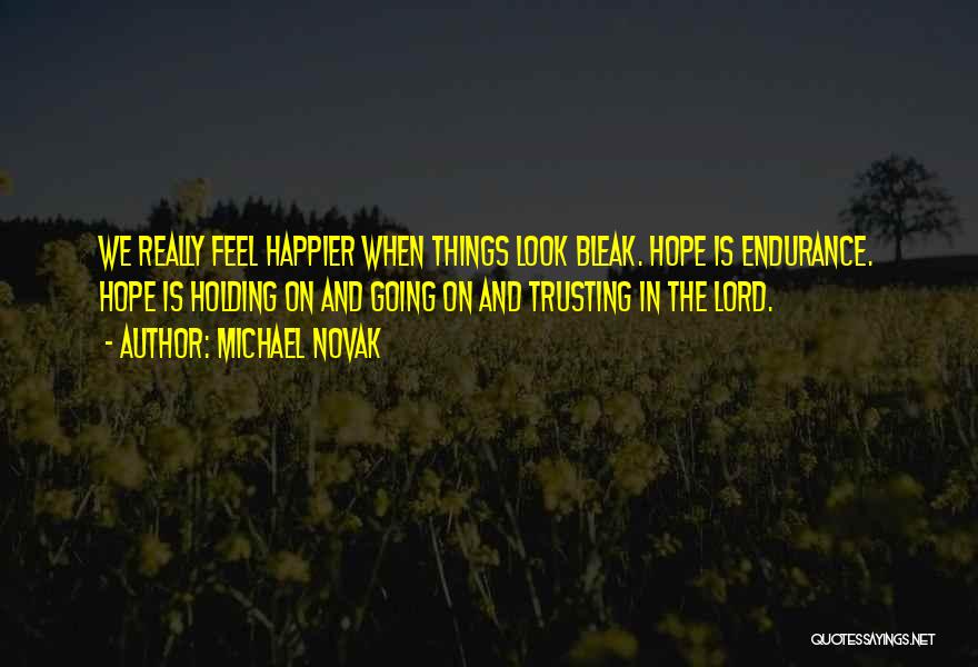 Michael Novak Quotes: We Really Feel Happier When Things Look Bleak. Hope Is Endurance. Hope Is Holding On And Going On And Trusting