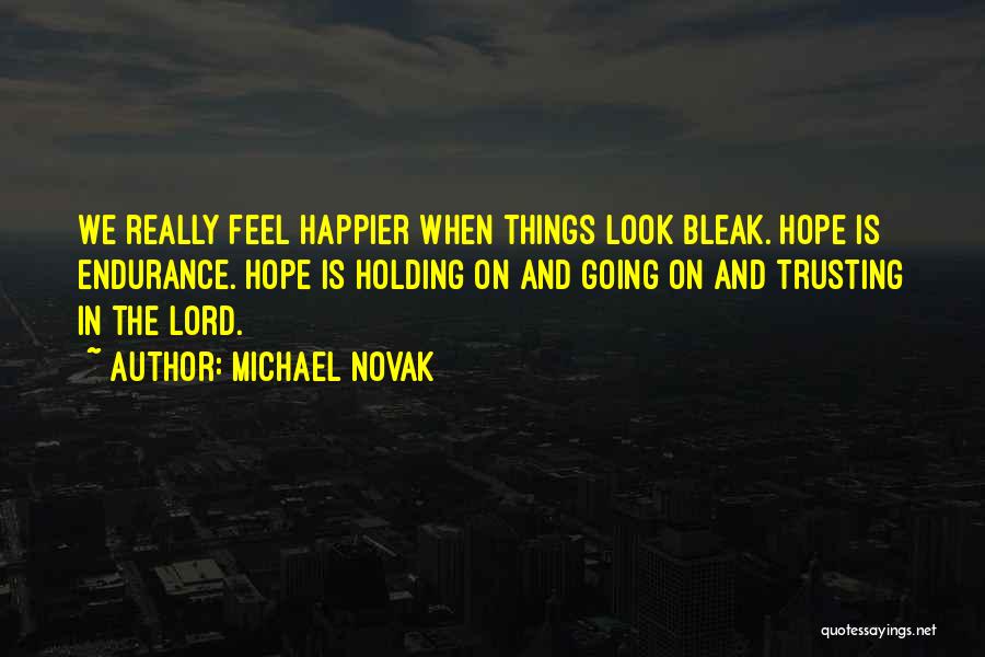 Michael Novak Quotes: We Really Feel Happier When Things Look Bleak. Hope Is Endurance. Hope Is Holding On And Going On And Trusting