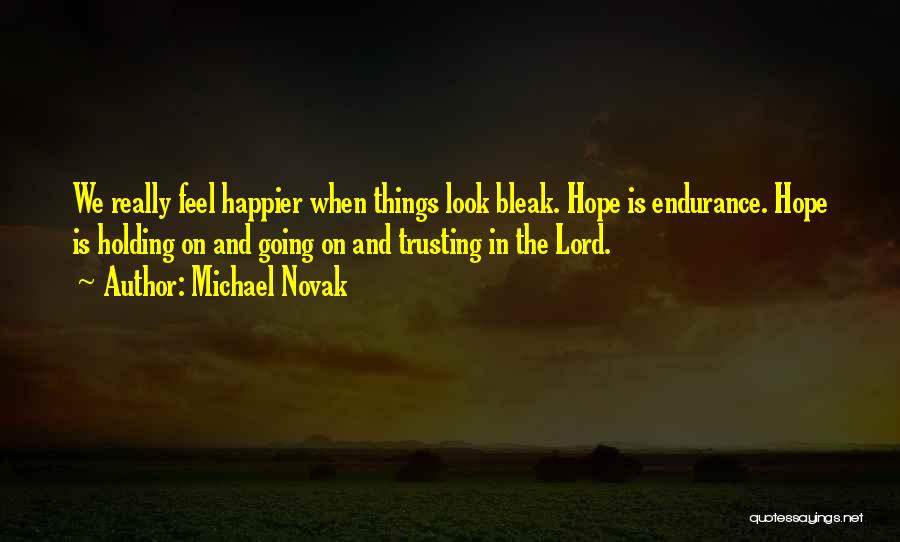 Michael Novak Quotes: We Really Feel Happier When Things Look Bleak. Hope Is Endurance. Hope Is Holding On And Going On And Trusting