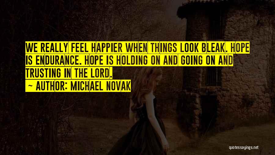 Michael Novak Quotes: We Really Feel Happier When Things Look Bleak. Hope Is Endurance. Hope Is Holding On And Going On And Trusting