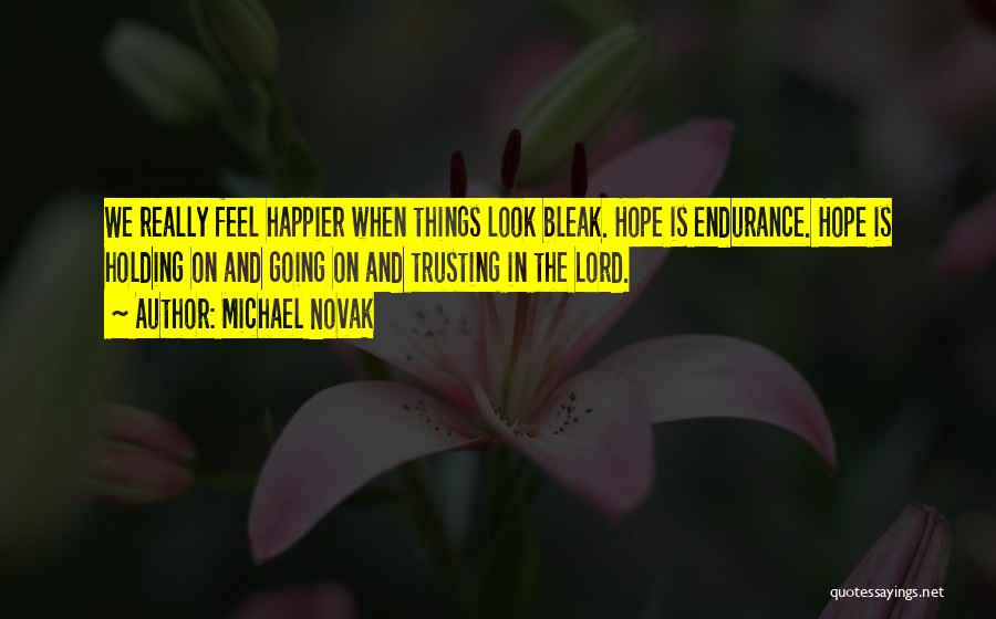 Michael Novak Quotes: We Really Feel Happier When Things Look Bleak. Hope Is Endurance. Hope Is Holding On And Going On And Trusting