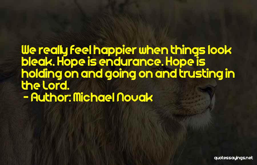 Michael Novak Quotes: We Really Feel Happier When Things Look Bleak. Hope Is Endurance. Hope Is Holding On And Going On And Trusting