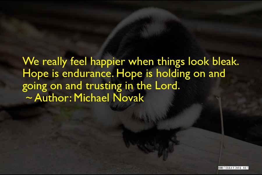 Michael Novak Quotes: We Really Feel Happier When Things Look Bleak. Hope Is Endurance. Hope Is Holding On And Going On And Trusting