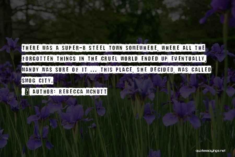 Rebecca McNutt Quotes: There Was A Super-8 Steel Town Somewhere, Where All The Forgotten Things In The Cruel World Ended Up Eventually, Mandy