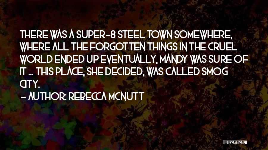 Rebecca McNutt Quotes: There Was A Super-8 Steel Town Somewhere, Where All The Forgotten Things In The Cruel World Ended Up Eventually, Mandy