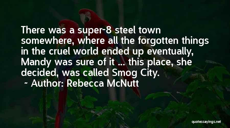 Rebecca McNutt Quotes: There Was A Super-8 Steel Town Somewhere, Where All The Forgotten Things In The Cruel World Ended Up Eventually, Mandy