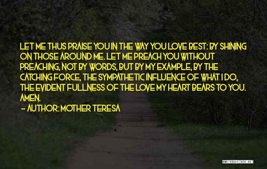 Mother Teresa Quotes: Let Me Thus Praise You In The Way You Love Best: By Shining On Those Around Me. Let Me Preach