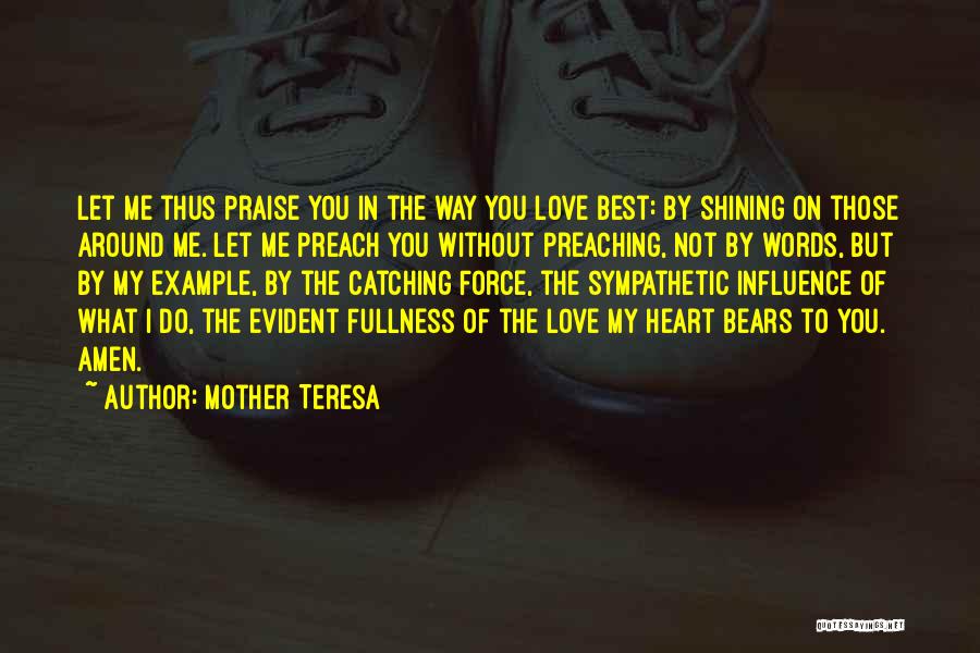 Mother Teresa Quotes: Let Me Thus Praise You In The Way You Love Best: By Shining On Those Around Me. Let Me Preach
