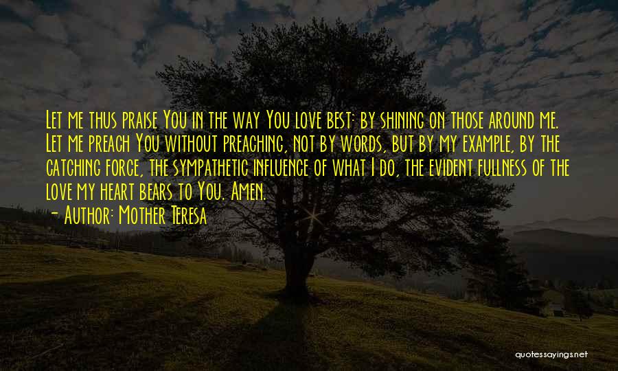 Mother Teresa Quotes: Let Me Thus Praise You In The Way You Love Best: By Shining On Those Around Me. Let Me Preach