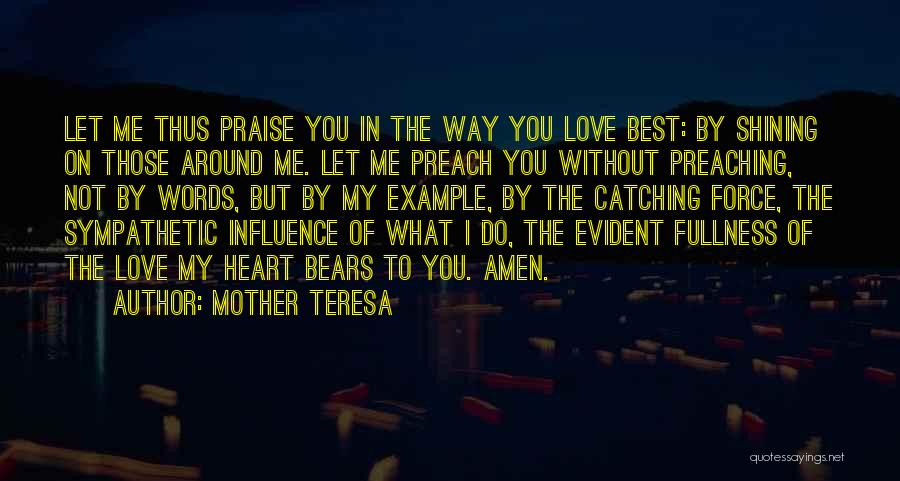 Mother Teresa Quotes: Let Me Thus Praise You In The Way You Love Best: By Shining On Those Around Me. Let Me Preach