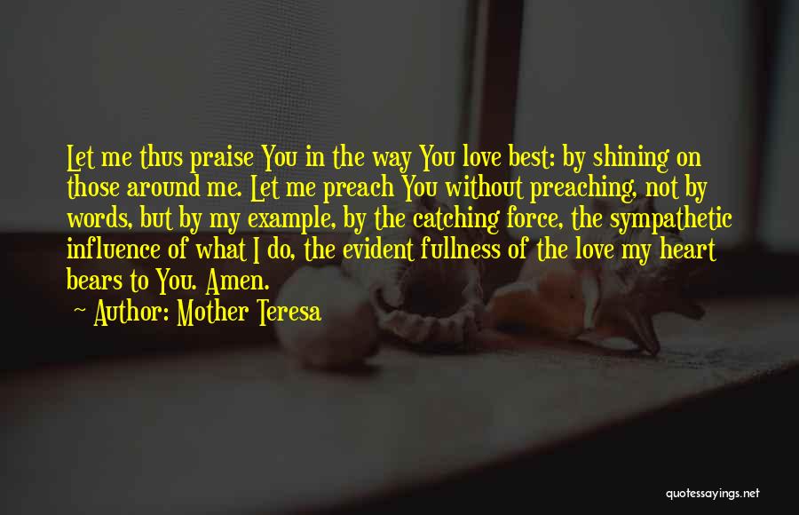 Mother Teresa Quotes: Let Me Thus Praise You In The Way You Love Best: By Shining On Those Around Me. Let Me Preach