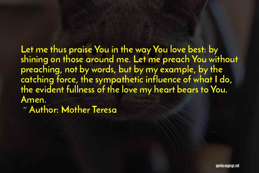 Mother Teresa Quotes: Let Me Thus Praise You In The Way You Love Best: By Shining On Those Around Me. Let Me Preach