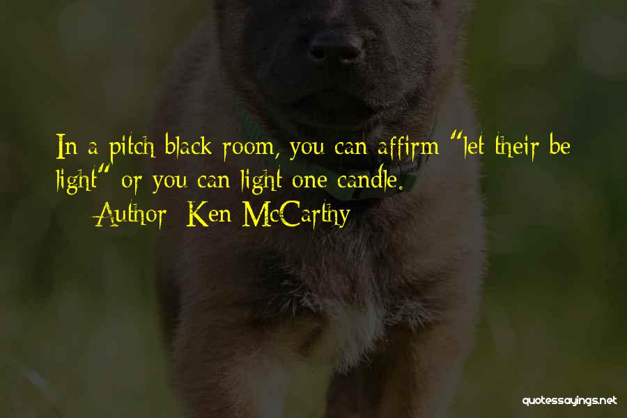 Ken McCarthy Quotes: In A Pitch Black Room, You Can Affirm Let Their Be Light Or You Can Light One Candle.