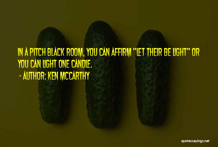 Ken McCarthy Quotes: In A Pitch Black Room, You Can Affirm Let Their Be Light Or You Can Light One Candle.