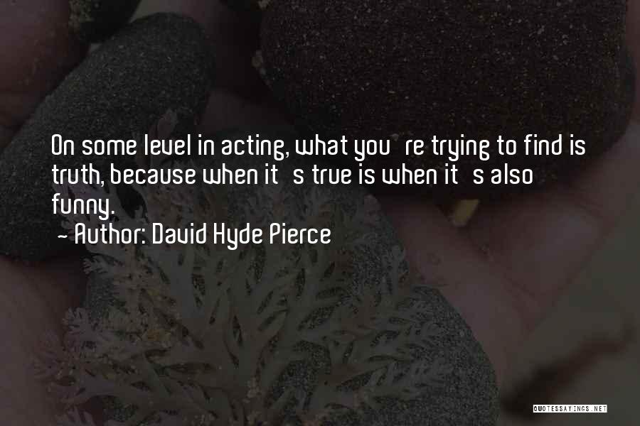 David Hyde Pierce Quotes: On Some Level In Acting, What You're Trying To Find Is Truth, Because When It's True Is When It's Also