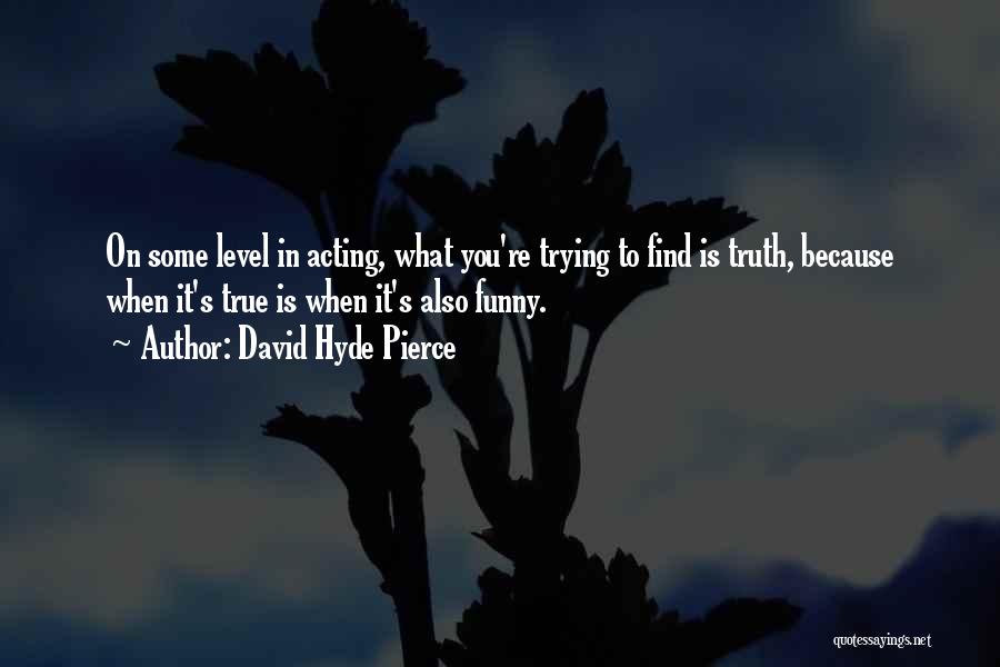 David Hyde Pierce Quotes: On Some Level In Acting, What You're Trying To Find Is Truth, Because When It's True Is When It's Also
