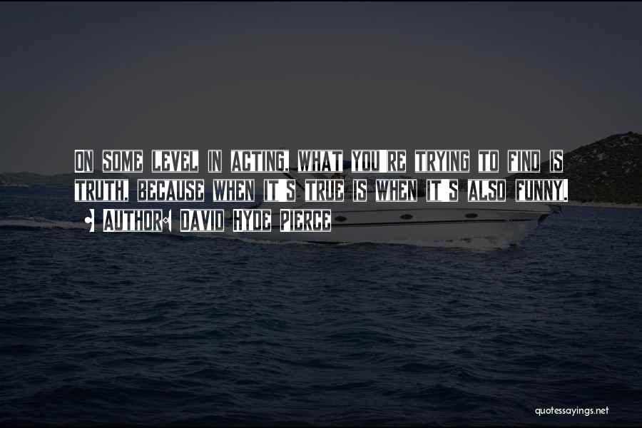 David Hyde Pierce Quotes: On Some Level In Acting, What You're Trying To Find Is Truth, Because When It's True Is When It's Also