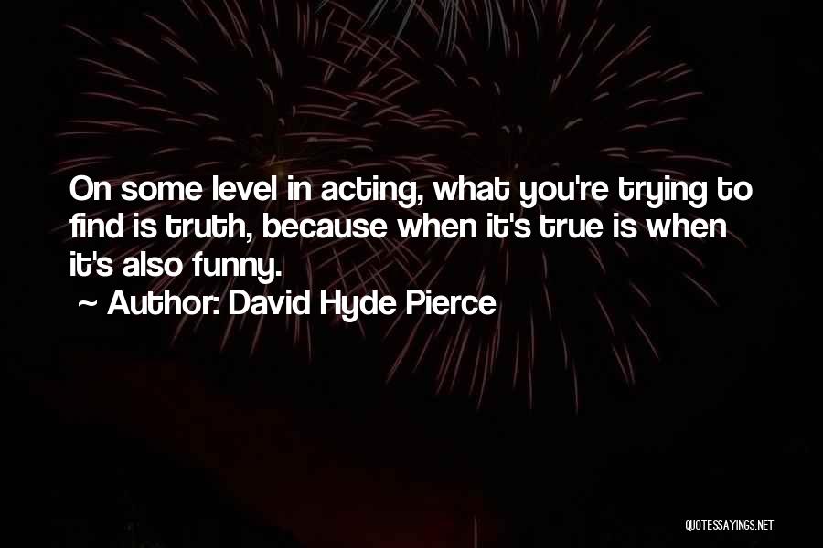 David Hyde Pierce Quotes: On Some Level In Acting, What You're Trying To Find Is Truth, Because When It's True Is When It's Also