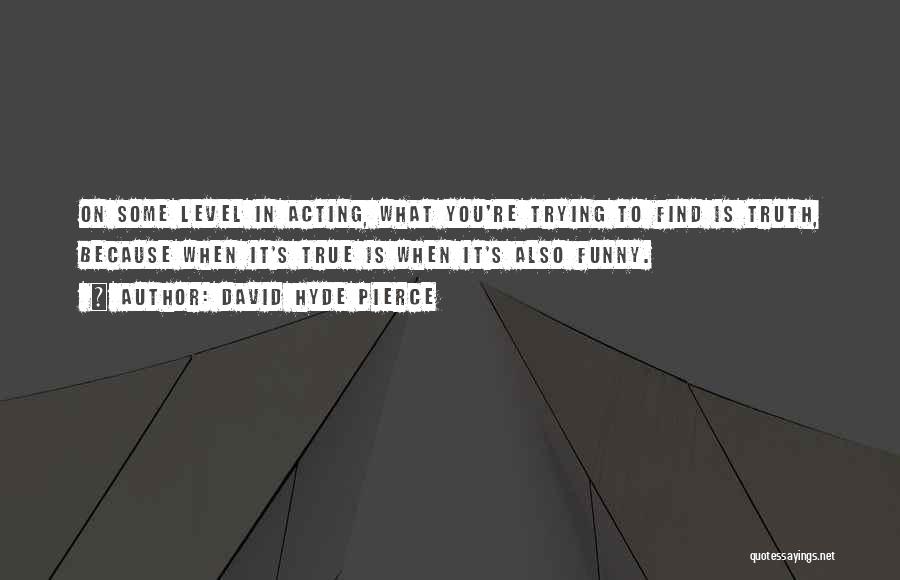 David Hyde Pierce Quotes: On Some Level In Acting, What You're Trying To Find Is Truth, Because When It's True Is When It's Also