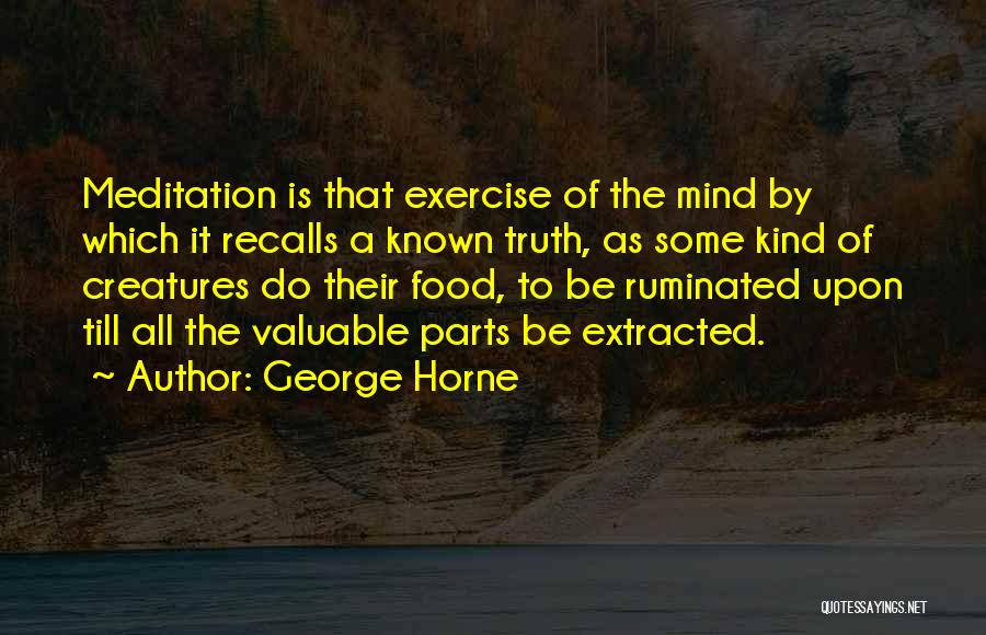 George Horne Quotes: Meditation Is That Exercise Of The Mind By Which It Recalls A Known Truth, As Some Kind Of Creatures Do