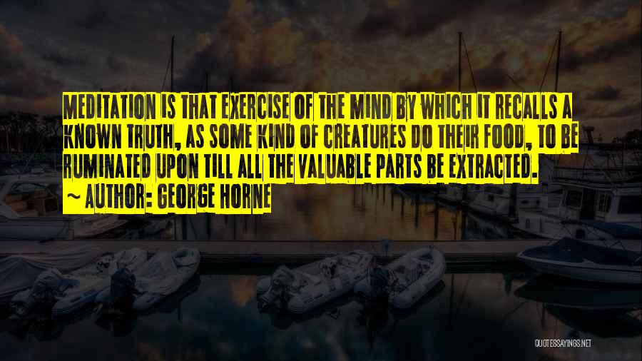 George Horne Quotes: Meditation Is That Exercise Of The Mind By Which It Recalls A Known Truth, As Some Kind Of Creatures Do