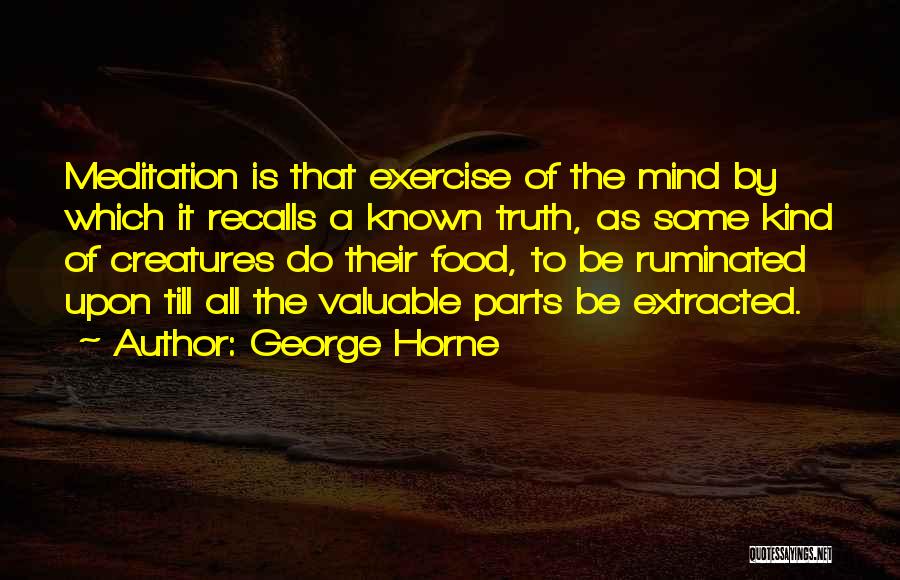 George Horne Quotes: Meditation Is That Exercise Of The Mind By Which It Recalls A Known Truth, As Some Kind Of Creatures Do