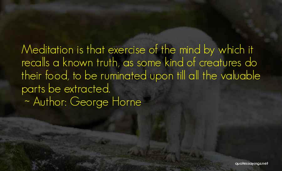 George Horne Quotes: Meditation Is That Exercise Of The Mind By Which It Recalls A Known Truth, As Some Kind Of Creatures Do