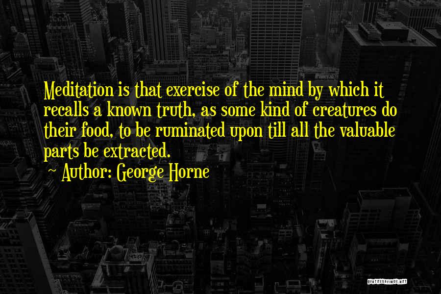 George Horne Quotes: Meditation Is That Exercise Of The Mind By Which It Recalls A Known Truth, As Some Kind Of Creatures Do