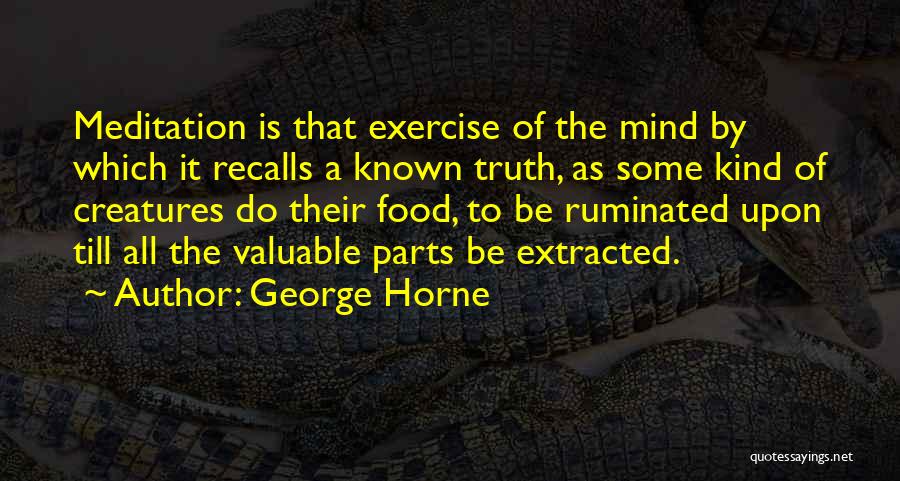 George Horne Quotes: Meditation Is That Exercise Of The Mind By Which It Recalls A Known Truth, As Some Kind Of Creatures Do