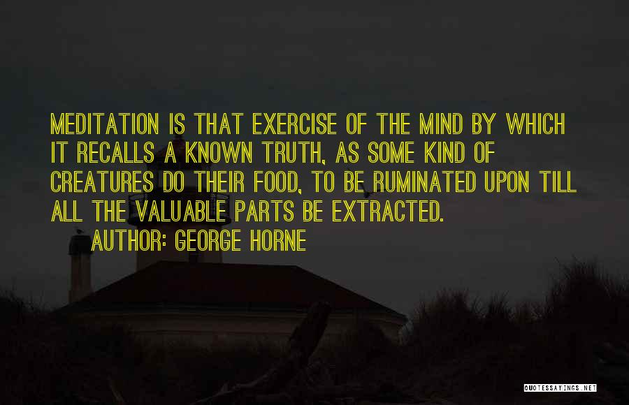 George Horne Quotes: Meditation Is That Exercise Of The Mind By Which It Recalls A Known Truth, As Some Kind Of Creatures Do