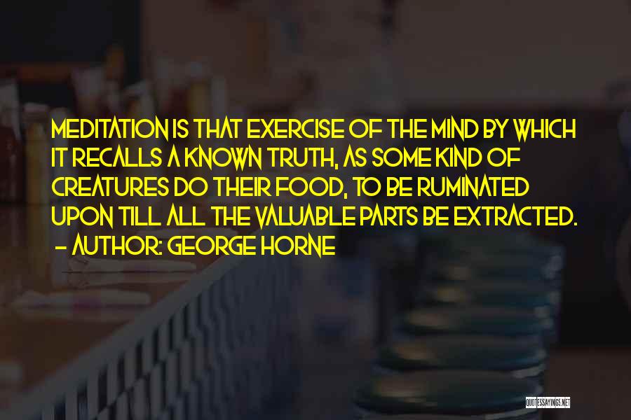 George Horne Quotes: Meditation Is That Exercise Of The Mind By Which It Recalls A Known Truth, As Some Kind Of Creatures Do