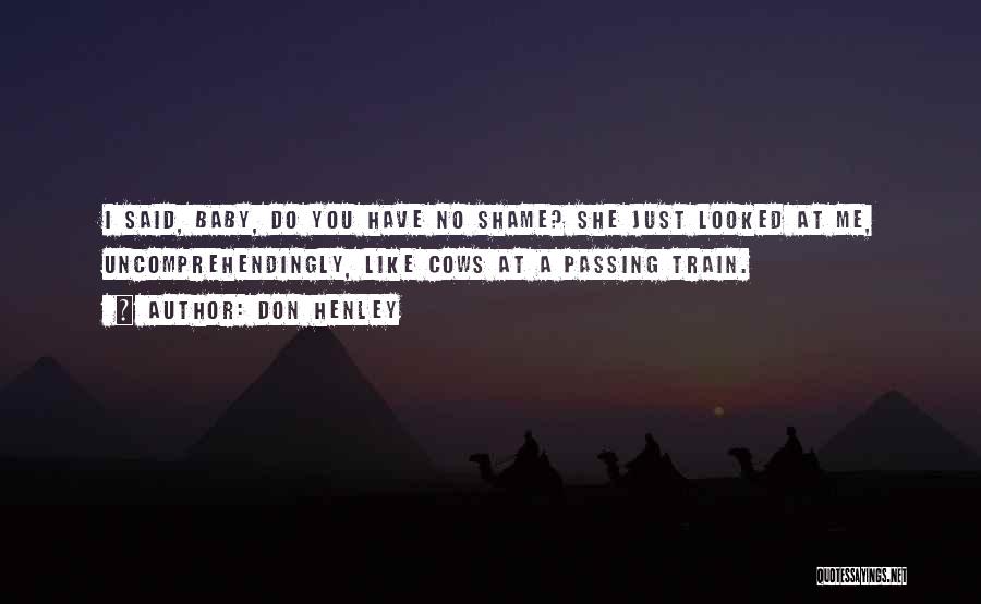 Don Henley Quotes: I Said, Baby, Do You Have No Shame? She Just Looked At Me, Uncomprehendingly, Like Cows At A Passing Train.