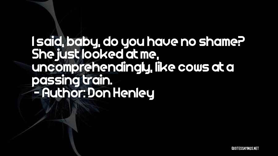 Don Henley Quotes: I Said, Baby, Do You Have No Shame? She Just Looked At Me, Uncomprehendingly, Like Cows At A Passing Train.