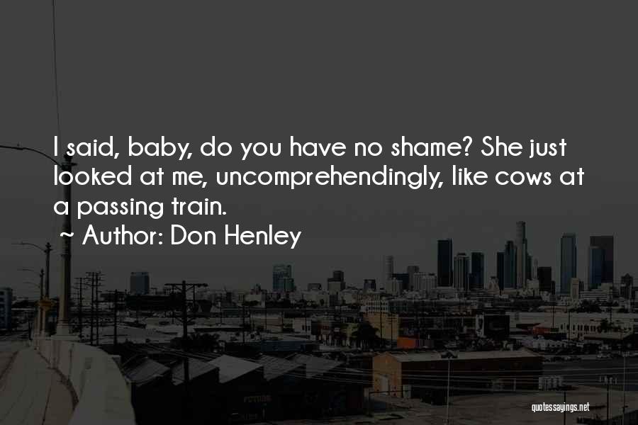 Don Henley Quotes: I Said, Baby, Do You Have No Shame? She Just Looked At Me, Uncomprehendingly, Like Cows At A Passing Train.