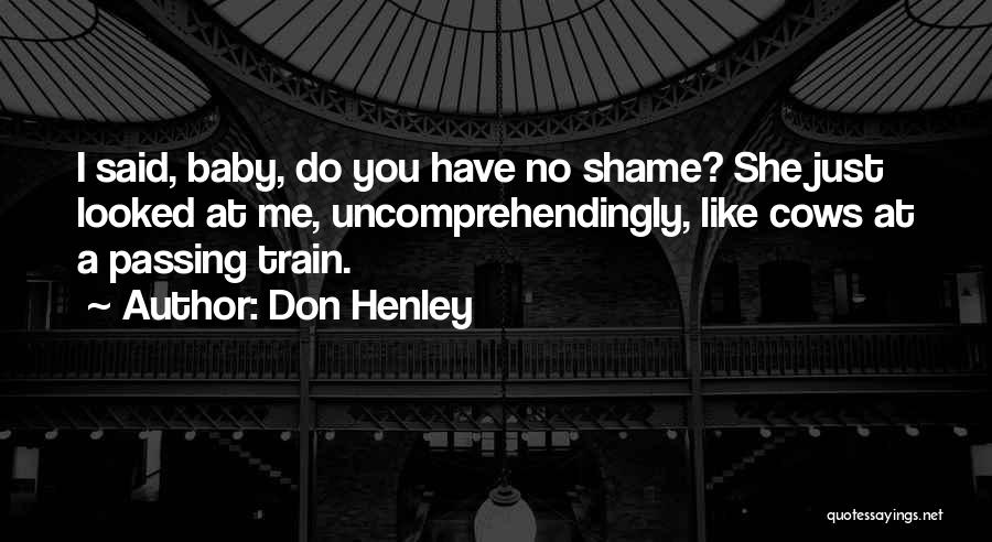 Don Henley Quotes: I Said, Baby, Do You Have No Shame? She Just Looked At Me, Uncomprehendingly, Like Cows At A Passing Train.