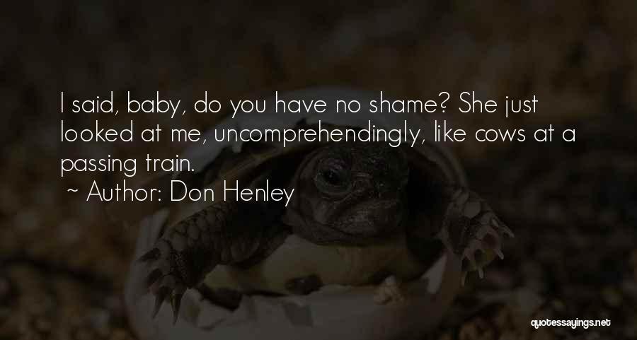 Don Henley Quotes: I Said, Baby, Do You Have No Shame? She Just Looked At Me, Uncomprehendingly, Like Cows At A Passing Train.