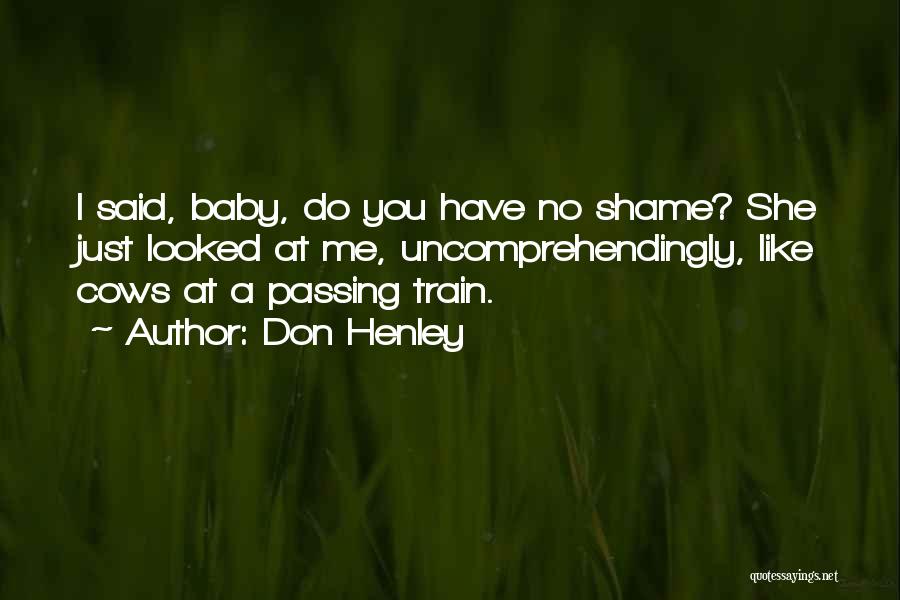 Don Henley Quotes: I Said, Baby, Do You Have No Shame? She Just Looked At Me, Uncomprehendingly, Like Cows At A Passing Train.