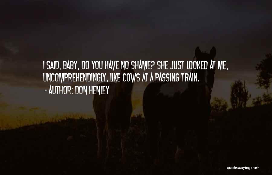 Don Henley Quotes: I Said, Baby, Do You Have No Shame? She Just Looked At Me, Uncomprehendingly, Like Cows At A Passing Train.