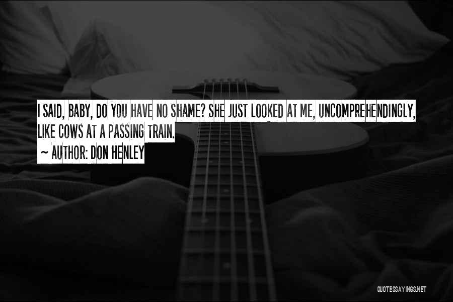 Don Henley Quotes: I Said, Baby, Do You Have No Shame? She Just Looked At Me, Uncomprehendingly, Like Cows At A Passing Train.