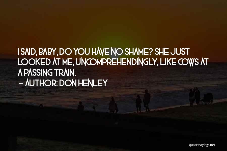 Don Henley Quotes: I Said, Baby, Do You Have No Shame? She Just Looked At Me, Uncomprehendingly, Like Cows At A Passing Train.