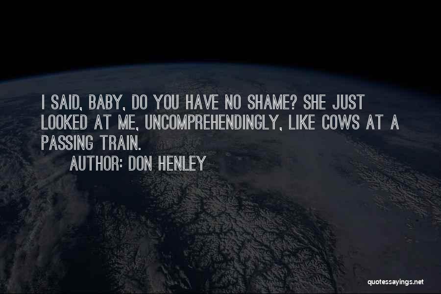 Don Henley Quotes: I Said, Baby, Do You Have No Shame? She Just Looked At Me, Uncomprehendingly, Like Cows At A Passing Train.