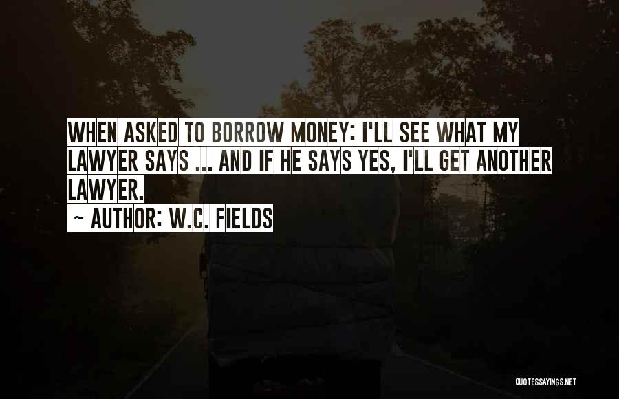 W.C. Fields Quotes: When Asked To Borrow Money: I'll See What My Lawyer Says ... And If He Says Yes, I'll Get Another