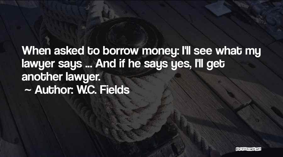 W.C. Fields Quotes: When Asked To Borrow Money: I'll See What My Lawyer Says ... And If He Says Yes, I'll Get Another