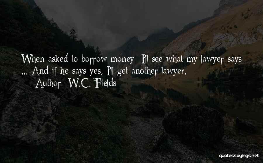W.C. Fields Quotes: When Asked To Borrow Money: I'll See What My Lawyer Says ... And If He Says Yes, I'll Get Another