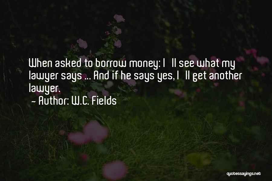 W.C. Fields Quotes: When Asked To Borrow Money: I'll See What My Lawyer Says ... And If He Says Yes, I'll Get Another