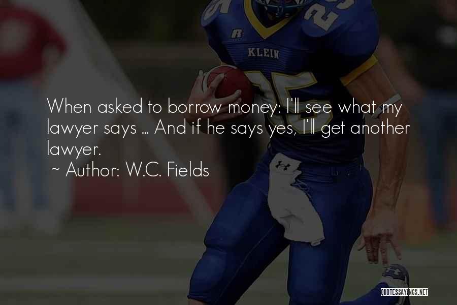W.C. Fields Quotes: When Asked To Borrow Money: I'll See What My Lawyer Says ... And If He Says Yes, I'll Get Another