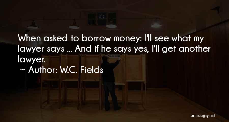 W.C. Fields Quotes: When Asked To Borrow Money: I'll See What My Lawyer Says ... And If He Says Yes, I'll Get Another