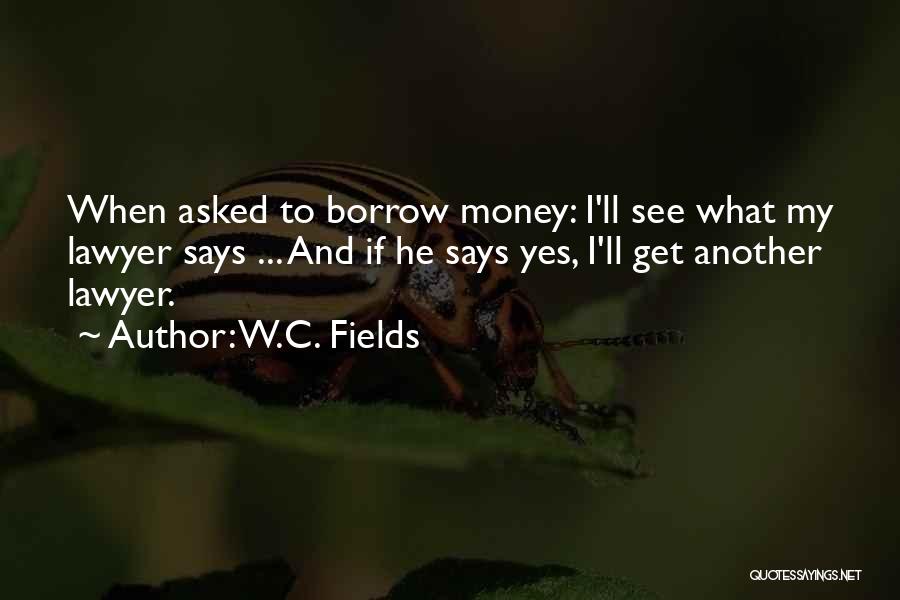 W.C. Fields Quotes: When Asked To Borrow Money: I'll See What My Lawyer Says ... And If He Says Yes, I'll Get Another