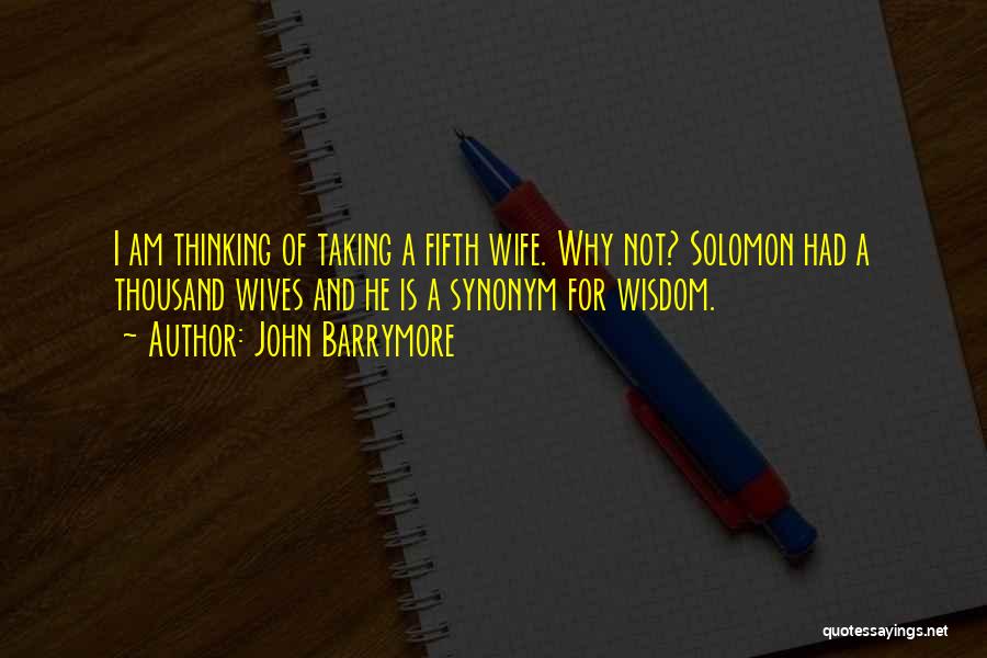 John Barrymore Quotes: I Am Thinking Of Taking A Fifth Wife. Why Not? Solomon Had A Thousand Wives And He Is A Synonym